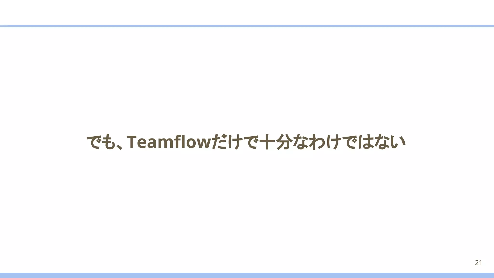 でも、Teamﬂowだけで十分なわけではない
21
 