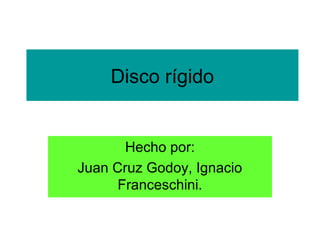 Disco rígido
Hecho por:
Juan Cruz Godoy, Ignacio
Franceschini.
 