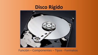 Disco Rígido
Función – Componentes – Tipos - Formatos
 