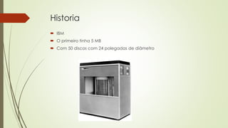 Historia
 IBM
 O primeiro tinha 5 MB
 Com 50 discos com 24 polegadas de diâmetro
 