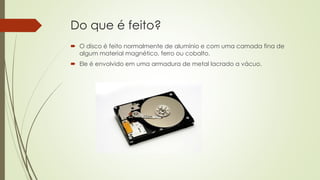 Do que é feito?
 O disco é feito normalmente de alumínio e com uma camada fina de
algum material magnético, ferro ou cobalto.
 Ele é envolvido em uma armadura de metal lacrado a vácuo.
 