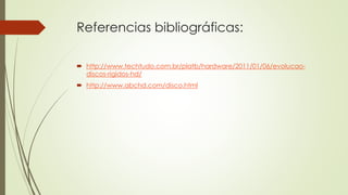 Referencias bibliográficas:
 http://www.techtudo.com.br/platb/hardware/2011/01/06/evolucao-
discos-rigidos-hd/
 http://www.abchd.com/disco.html
 