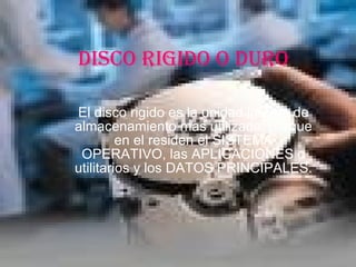 DISCO RIGIDO O DURO El disco rigido es la unidad interna de almacenamiento mas utilizada, porque en el residen el SISTEMA OPERATIVO, las APLICACIONES o utilitarios y los DATOS PRINCIPALES. 