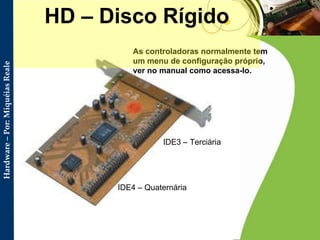 As controladoras normalmente tem um menu de configuração próprio, ver no manual como acessa-lo. HD – Disco Rígido IDE3 – Terciária  IDE4 – Quaternária  