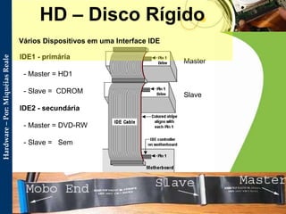 IDE1 - primária   - Master = HD1   - Slave =  CDROM IDE2 - secundária   - Master = DVD-RW   - Slave =   Sem HD – Disco Rígido Vários Dispositivos em uma Interface IDE Master Slave 