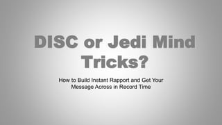 DISC or Jedi Mind
Tricks?
How to Build Instant Rapport and Get Your
Message Across in Record Time
 