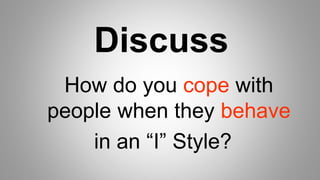 Discuss
How do you cope with
people when they behave
in an “I” Style?
 