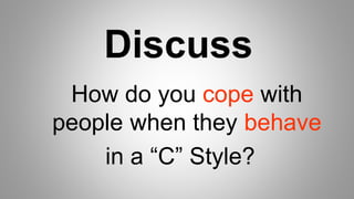 Discuss
How do you cope with
people when they behave
in a “C” Style?
 