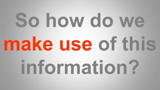 So how do we
make use of this
information?
 