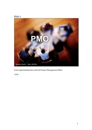 Slide	
  1	
  




                                                                                                	
  
	
  
Il	
  mio	
  approfondimento	
  tratta	
  del	
  Project	
  Management	
  Office.	
  
	
  
-­‐click-­‐	
  
	
                                  	
  




	
                                                                                      1	
  
 