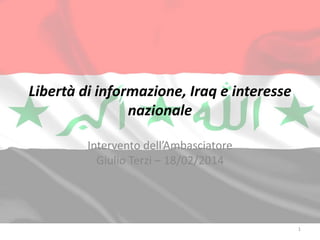 Libertà di informazione, Iraq e interesse
nazionale
Intervento dell’Ambasciatore
Giulio Terzi – 18/02/2014

1

 