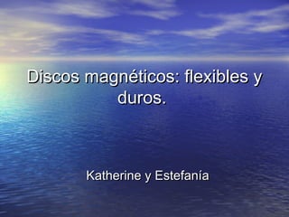 Discos magnéticos: flexibles y
          duros.



       Katherine y Estefanía
 