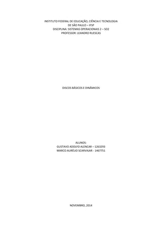 INSTITUTO FEDERAL DE EDUCAÇÃO, CIÊNCIA E TECNOLOGIA DE SÃO PAULO – IFSP DISCIPLINA: SISTEMAS OPERACIONAIS 2 – SO2 PROFESSOR: LEANDRO RUESCAS 
DISCOS BÁSICOS E DINÂMICOS 
ALUNOS: GUSTAVO ADOLFO ALENCAR – 1263293 MARCO AURÉLIO SCARVAJAR - 1467751 
NOVEMBRO, 2014  