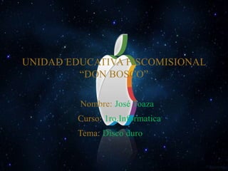 UNIDAD EDUCATIVA FISCOMISIONAL
         “DON BOSCO”

         Nombre: José Toaza
         Curso: 1ro.Informatica
         Tema: Disco duro
 
