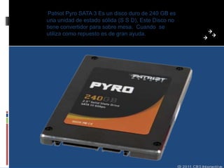 Patriot Pyro SATA 3 Es un disco duro de 240 GB es
una unidad de estado sólida (S S D), Este Disco no
tiene convertidor para sobre mesa. Cuando se
utiliza como repuesto es de gran ayuda.
 