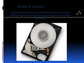 Hablando de velocidad…

 La Velocidad de los discos Duros como los Hamachi Que tienen la mayor rapidez
de 1000 rpm. Esto permite que las personas tengan un acceso veloz a sus archivos
                                  almacenados
 