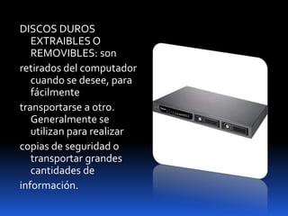 DISCOS DUROS
   EXTRAIBLES O
   REMOVIBLES: son
retirados del computador
   cuando se desee, para
   fácilmente
transportarse a otro.
   Generalmente se
   utilizan para realizar
copias de seguridad o
   transportar grandes
   cantidades de
información.
 