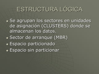 ESTRUCTURA LÓGICASe agrupan los sectores en unidades de asignación (CLUSTERS) donde se almacenan los datos.Sector de arranque (MBR)Espacio particionadoEspacio sin particionar