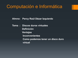 Computación e Informática

  Almno: Percy Raúl Dézar Izquierdo

  Tema : Discos duros virtuales
         Definición
         Ventajas
         Inconvenientes
         Como podemos tener un disco duro
         virtual
 