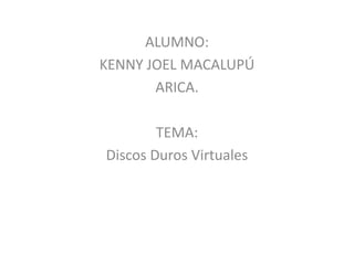 ALUMNO:
KENNY JOEL MACALUPÚ
       ARICA.

        TEMA:
Discos Duros Virtuales
 