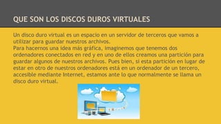 QUE SON LOS DISCOS DUROS VIRTUALES
Un disco duro virtual es un espacio en un servidor de terceros que vamos a
utilizar par...