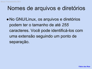 Nomes de arquivos e diretórios
●No GNU/Linux, os arquivos e diretórios
podem ter o tamanho de até 255
caracteres. Você pode identificá-los com
uma extensão seguindo um ponto de
separação.
Fábio dos Reis
Bóson Treinamentos 2013
 