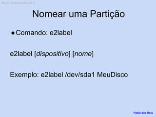 Nomear uma Partição
●Comando: e2label
e2label [dispositivo] [nome]
Exemplo: e2label /dev/sda1 MeuDisco
Fábio dos Reis
Bóson Treinamentos 2013
 