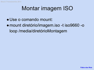 Montar imagem ISO
●Use o comando mount:
●mount diretório/imagem.iso -t iso9660 -o
loop /media/diretórioMontagem
Fábio dos Reis
Bóson Treinamentos 2013
 