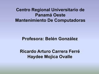 Centro Regional Universitario de
        Panamá Oeste
Mantenimiento De Computadoras



   Profesora: Belén González

  Ricardo Arturo Carrera Ferré
     Haydee Mojica Ovalle
 
