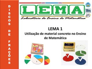 D
I
S
C
O
S
D
E
F
R
A
Ç
Õ
E
S
LEMA 1
Utilização de material concreto no Ensino
de Matemática
 