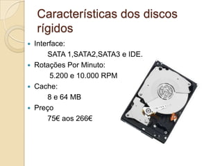 Características dos discos
    rígidos
   Interface:
        SATA 1,SATA2,SATA3 e IDE.
   Rotações Por Minuto:
         5.200 e 10.000 RPM
   Cache:
        8 e 64 MB
   Preço
        75€ aos 266€
 