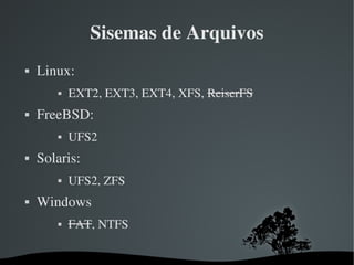 Sisemas de Arquivos
   Linux:
               EXT2, EXT3, EXT4, XFS, ReiserFS
   FreeBSD: 
               UFS2
   Solaris: 
               UFS2, ZFS
   Windows
               FAT, NTFS

                             
 