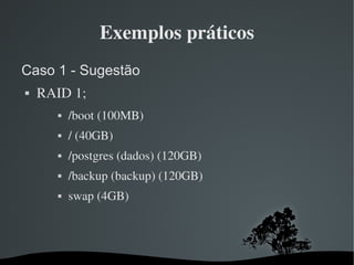 Exemplos práticos
Caso 1 - Sugestão
   RAID 1;
              /boot (100MB)
              / (40GB)
              /postgres (dados) (120GB)
              /backup (backup) (120GB)
              swap (4GB)




                             
 