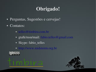 Obrigado!
   Perguntas, Sugestões e cervejas!
   Contatos:
              telles@timbira.com.br
              gtalk/msn/mail: fabio.telles@gmail.com
              Skype: fabio_telles
              http://www.midstorm.org.br




                              
 
