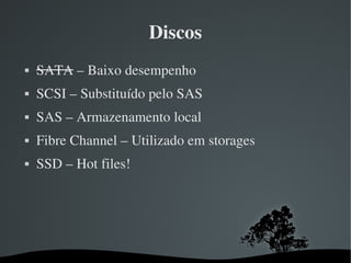 Discos
   SATA – Baixo desempenho
   SCSI – Substituído pelo SAS
   SAS – Armazenamento local
   Fibre Channel – Utilizado em storages 
   SSD – Hot files!




                        
 