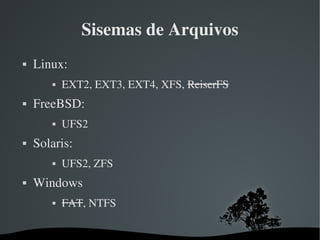 Sisemas de Arquivos
   Linux:
               EXT2, EXT3, EXT4, XFS, ReiserFS
   FreeBSD: 
               UFS2
   Sola...