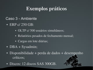 Exemplos práticos
Caso 3 - Ambiente
   ERP c/ 250 GB:
              OLTP c/ 500 usuários simultâneos;
              Rel...