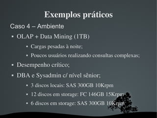 Exemplos práticos
Caso 4 – Ambiente
   OLAP + Data Mining (1TB)
          Cargas pesadas à noite;
          Poucos usuá...