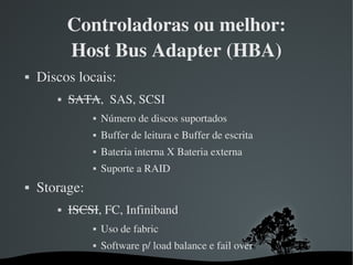 Controladoras ou melhor:
               Host Bus Adapter (HBA)
   Discos locais:
              SATA,  SAS, SCSI
        ...
