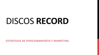 DISCOS	RECORD	
ESTRATEGIA	DE	POSICIONAMIENTO	Y	MARKETING	
 