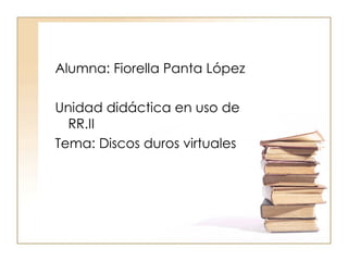 Alumna: Fiorella Panta López

Unidad didáctica en uso de
  RR.II
Tema: Discos duros virtuales
 