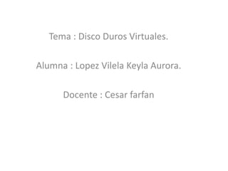 Tema : Disco Duros Virtuales.

Alumna : Lopez Vilela Keyla Aurora.

      Docente : Cesar farfan
 
