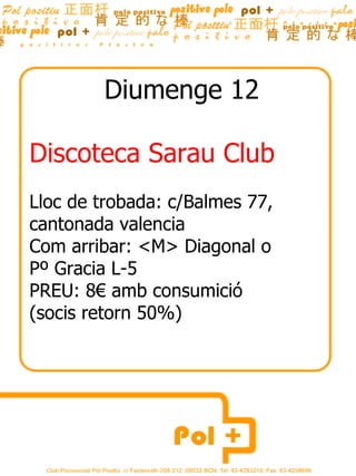 Diumenge 12 Discoteca Sarau Club Lloc de trobada: c/Balmes 77, cantonada valencia Com arribar: <M> Diagonal o  Pº Gracia L-5 PREU: 8€ amb consumició  (socis retorn 50%) 
