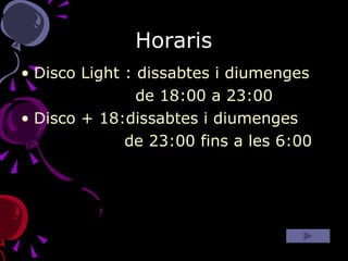 Horaris Disco Light : dissabtes i diumenges de 18:00 a 23:00 Disco + 18:dissabtes i diumenges de 23:00 fins a les 6:00 