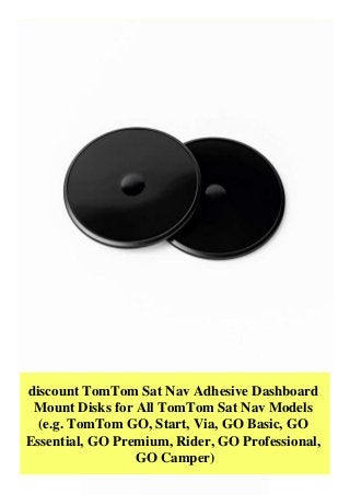discount TomTom Sat Nav Adhesive Dashboard
Mount Disks for All TomTom Sat Nav Models
(e.g. TomTom GO, Start, Via, GO Basic, GO
Essential, GO Premium, Rider, GO Professional,
GO Camper)
 