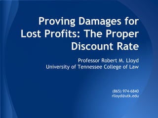 Proving Damages for
Lost Profits: The Proper
Discount Rate
Professor Robert M. Lloyd
University of Tennessee College of Law

(865) 974-6840
rlloyd@utk.edu

 