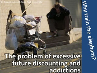 Dr. Russell James III, Texas Tech University Why train the elephant? The problem of excessive future discounting and addictions 