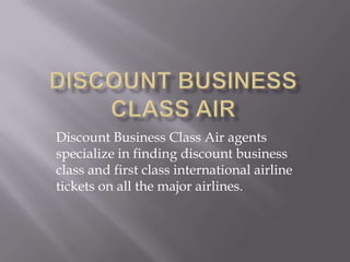 Discount Business Class Air agents
specialize in finding discount business
class and first class international airline
tickets on all the major airlines.
 