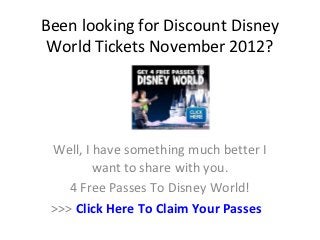 Been looking for Discount Disney
 World Tickets November 2012?




 Well, I have something much better I
         want to share with you.
    4 Free Passes To Disney World!
 >>> Click Here To Claim Your Passes
 