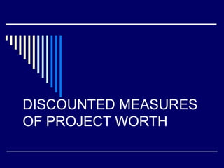 DISCOUNTED MEASURES
OF PROJECT WORTH

 